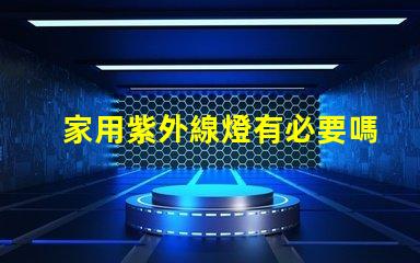 家用紫外線燈有必要嗎了解紫外線燈的實際作用及安全性