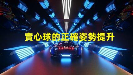 實心球的正確姿勢提升運動表現(xiàn)的關(guān)鍵技巧