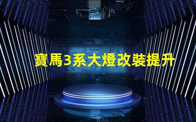寶馬3系大燈改裝提升夜間行駛安全性的改裝選擇