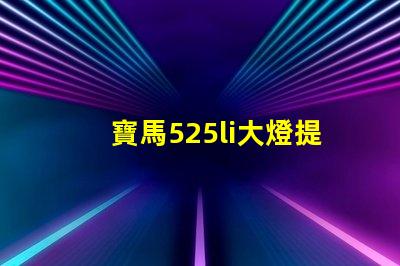 寶馬525li大燈提升照明效果的升級(jí)方案