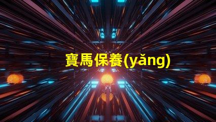 寶馬保養(yǎng)價(jià)目表詳解寶馬保養(yǎng)費(fèi)用及項(xiàng)目