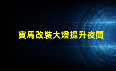 寶馬改裝大燈提升夜間行駛安全性的最佳選擇嗎