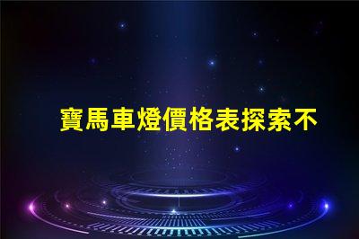 寶馬車燈價格表探索不同車型的燈具價格差異