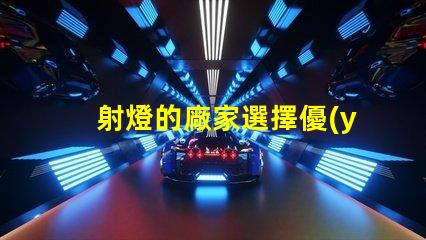 射燈的廠家選擇優(yōu)質(zhì)射燈生產(chǎn)商的關(guān)鍵因素
