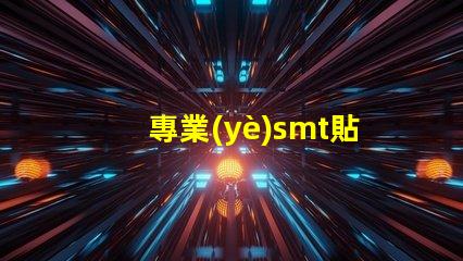 專業(yè)smt貼片廠家深入揭秘行業(yè)領(lǐng)先制造商的秘密