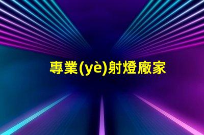 專業(yè)射燈廠家選擇優(yōu)質射燈的關鍵因素是什么