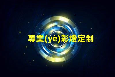 專業(yè)彩燈定制探索個(gè)性化照明解決方案的可能性