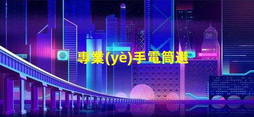 專業(yè)手電筒選擇最佳手電筒,滿足你實(shí)際需求嗎