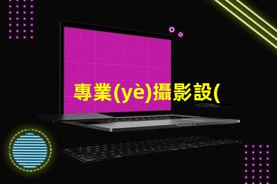 專業(yè)攝影設(shè)備需要多少錢全面解析攝影設(shè)備成本