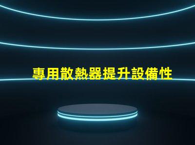 專用散熱器提升設備性能的關鍵要素嗎