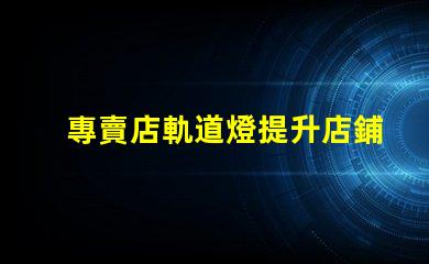 專賣店軌道燈提升店鋪照明效果的最佳選擇