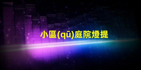 小區(qū)庭院燈提升安全與美觀的照明秘訣