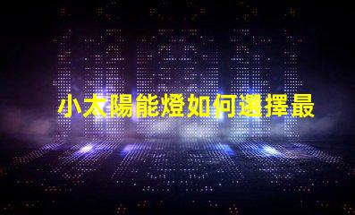 小太陽能燈如何選擇最佳小太陽能燈以提高光效能