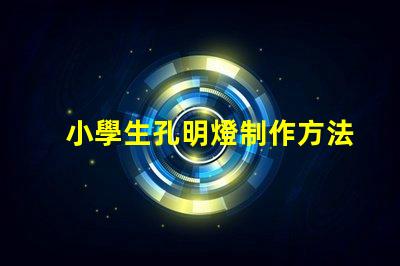 小學生孔明燈制作方法簡單易學的創(chuàng)意手工指南