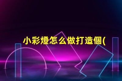 小彩燈怎么做打造個(gè)性化小彩燈的簡(jiǎn)單指南
