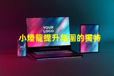 小燈籠提升氛圍的獨特照明選擇