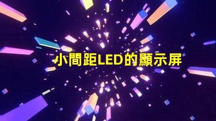 小間距LED的顯示屏提升視覺體驗(yàn)的秘密