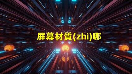 屏幕材質(zhì)哪種好深入了解各類屏幕材質(zhì)優(yōu)劣