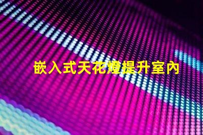嵌入式天花燈提升室內(nèi)照明效果的創(chuàng)新選擇