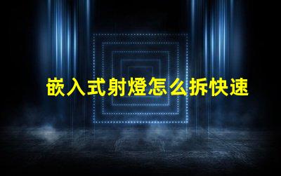 嵌入式射燈怎么拆快速拆卸技巧與注意事項