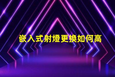 嵌入式射燈更換如何高效更換照明設(shè)備并提升效果