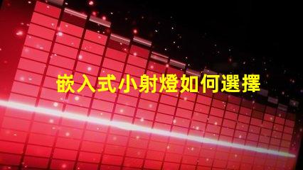 嵌入式小射燈如何選擇最適合您的照明解決方案