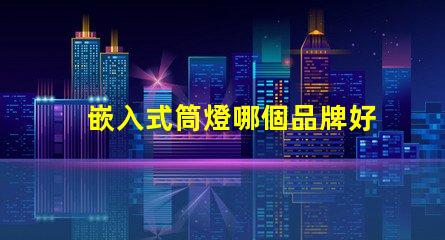 嵌入式筒燈哪個品牌好品牌選擇的關鍵因素解析