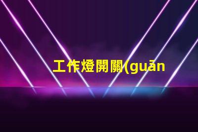 工作燈開關(guān)如何選擇最適合您需求的工作燈開關(guān)
