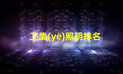 工業(yè)照明排名前十的品牌2023年最受信賴的照明選擇