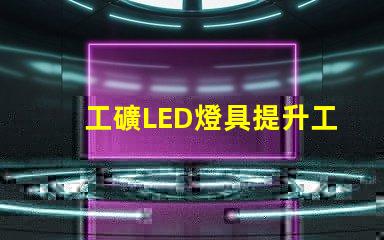 工礦LED燈具提升工作效率的照明解決方案