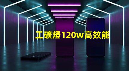 工礦燈120w高效能照明解決方案的秘密是什么