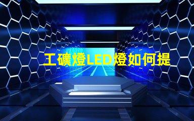 工礦燈LED燈如何提升安全性和照明效果工礦燈LED照明性能分析