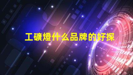 工礦燈什么品牌的好探索最佳工礦燈品牌的選擇指南