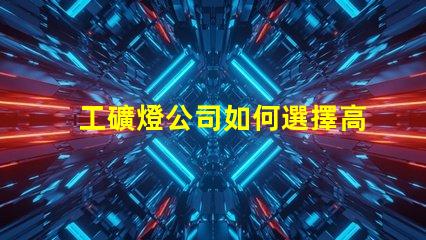 工礦燈公司如何選擇高效能工礦燈供應(yīng)商
