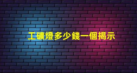 工礦燈多少錢一個揭示工礦燈價格背后的秘密