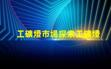 工礦燈市場探索工礦燈市場的潛力與挑戰(zhàn)