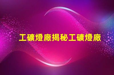 工礦燈廠揭秘工礦燈廠的選擇與合作秘訣