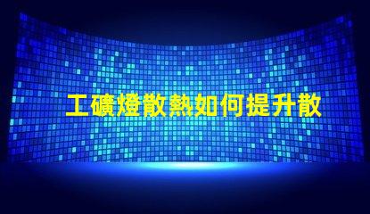 工礦燈散熱如何提升散熱效率以延長使用壽命
