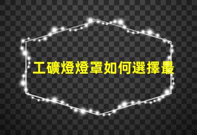 工礦燈燈罩如何選擇最耐用的工礦燈燈罩