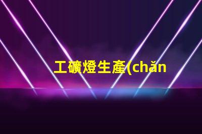 工礦燈生產(chǎn)廠探索高效照明解決方案的關(guān)鍵