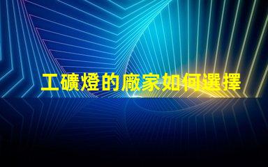 工礦燈的廠家如何選擇最靠譜的工礦燈供應(yīng)商