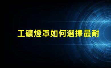 工礦燈罩如何選擇最耐用的工礦燈罩