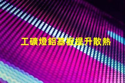 工礦燈鋁基板提升散熱性能的關(guān)鍵材料