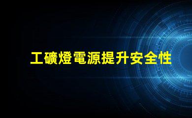 工礦燈電源提升安全性與效率的關鍵技術