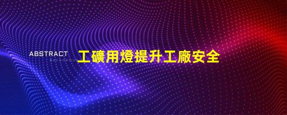 工礦用燈提升工廠安全與效率的最佳選擇