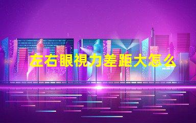 左右眼視力差距大怎么辦解決視力不均的有效方法