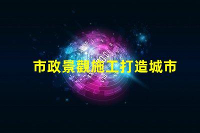 市政景觀施工打造城市美化的關(guān)鍵策略是什么