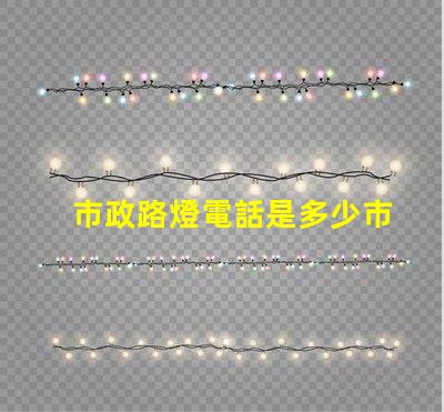 市政路燈電話是多少市政路燈服務熱線詳解