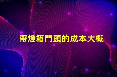帶燈箱門頭的成本大概是多少探討燈箱門頭的投資回報