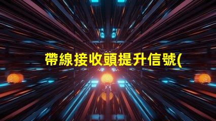 帶線接收頭提升信號(hào)接收效果的關(guān)鍵技術(shù)